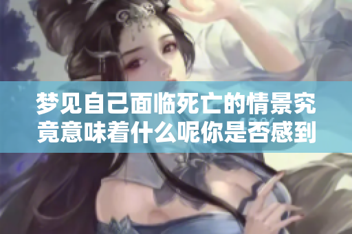 梦见自己面临死亡的情景究竟意味着什么呢你是否感到恐惧和不安