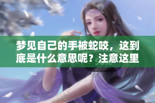 梦见自己的手被蛇咬，这到底是什么意思呢？注意这里隐藏的含义和象征。