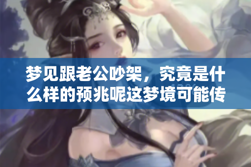 梦见跟老公吵架，究竟是什么样的预兆呢这梦境可能传达了什么信息
