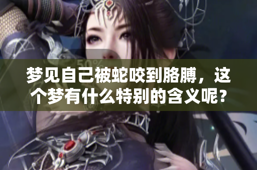 梦见自己被蛇咬到胳膊，这个梦有什么特别的含义呢？