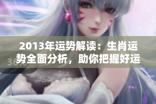 2013年运势解读：生肖运势全面分析，助你把握好运与挑战