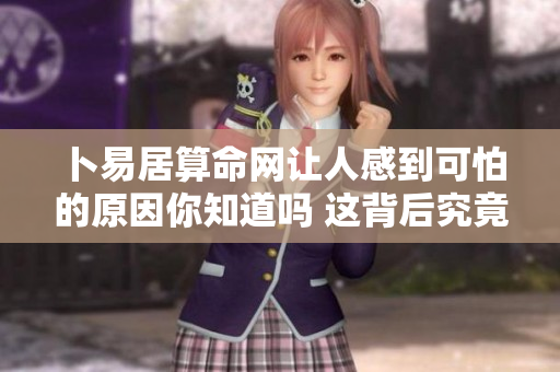 卜易居算命网让人感到可怕的原因你知道吗 这背后究竟隐藏了什么秘密