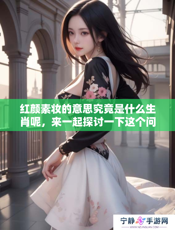 红颜素妆的意思究竟是什么生肖呢，来一起探讨一下这个问题吧