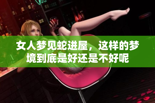 女人梦见蛇进屋，这样的梦境到底是好还是不好呢