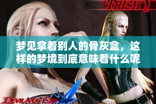 梦见拿着别人的骨灰盒，这样的梦境到底意味着什么呢