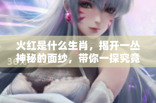 火红是什么生肖，揭开一丛神秘的面纱，带你一探究竟！