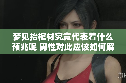 梦见抬棺材究竟代表着什么预兆呢 男性对此应该如何解读呢