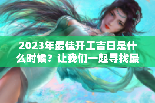 2023年最佳开工吉日是什么时候？让我们一起寻找最佳时间！
