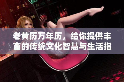 老黄历万年历，给你提供丰富的传统文化智慧与生活指导