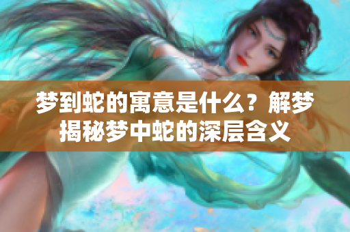 梦到蛇的寓意是什么？解梦揭秘梦中蛇的深层含义