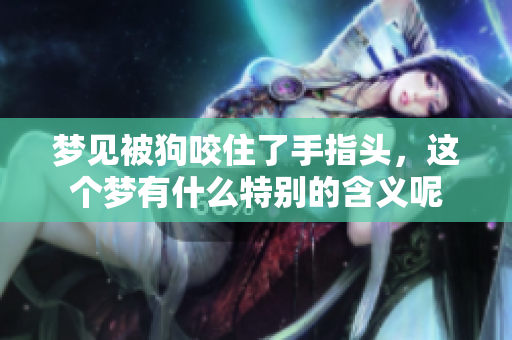 梦见被狗咬住了手指头，这个梦有什么特别的含义呢