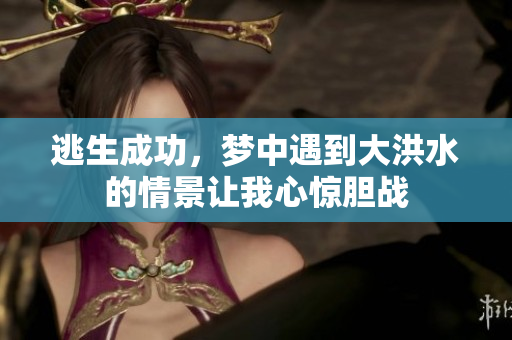 逃生成功，梦中遇到大洪水的情景让我心惊胆战