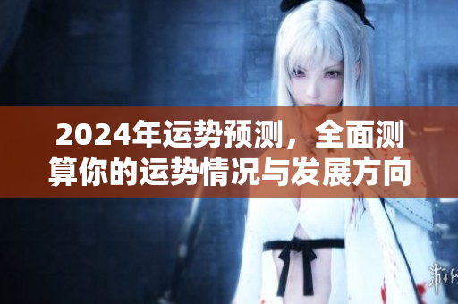 2024年运势预测，全面测算你的运势情况与发展方向