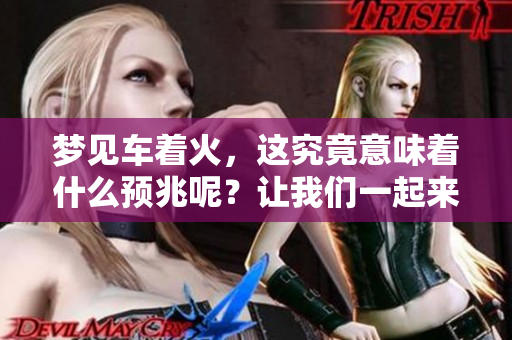 梦见车着火，这究竟意味着什么预兆呢？让我们一起来深入探讨一下。