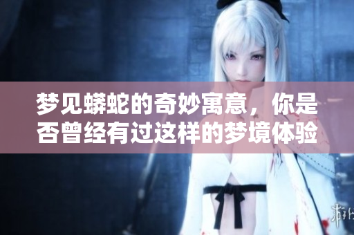 梦见蟒蛇的奇妙寓意，你是否曾经有过这样的梦境体验呢
