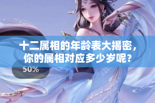 十二属相的年龄表大揭密，你的属相对应多少岁呢？