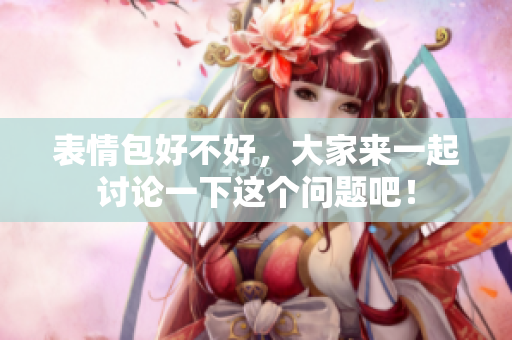 表情包好不好，大家来一起讨论一下这个问题吧！