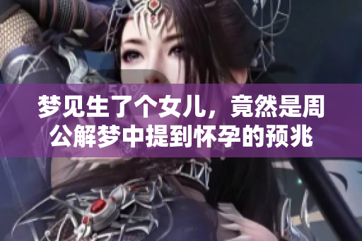 梦见生了个女儿，竟然是周公解梦中提到怀孕的预兆
