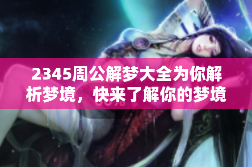 2345周公解梦大全为你解析梦境，快来了解你的梦境含义吧