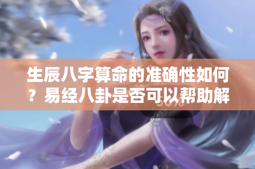 生辰八字算命的准确性如何？易经八卦是否可以帮助解读？