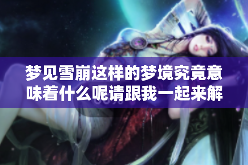 梦见雪崩这样的梦境究竟意味着什么呢请跟我一起来解析一下这个梦的含义