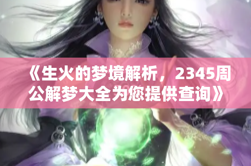 《生火的梦境解析，2345周公解梦大全为您提供查询》