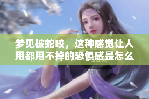 梦见被蛇咬，这种感觉让人甩都甩不掉的恐惧感是怎么回事呢