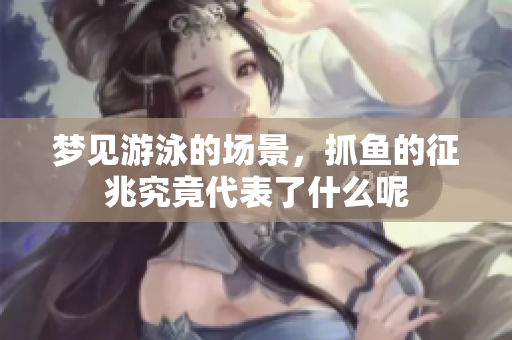 梦见游泳的场景，抓鱼的征兆究竟代表了什么呢