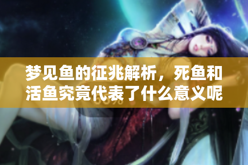 梦见鱼的征兆解析，死鱼和活鱼究竟代表了什么意义呢