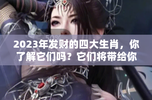 2023年发财的四大生肖，你了解它们吗？它们将带给你好运和财富。
