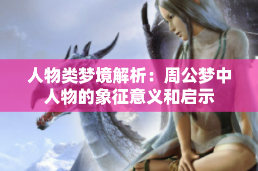 人物类梦境解析：周公梦中人物的象征意义和启示