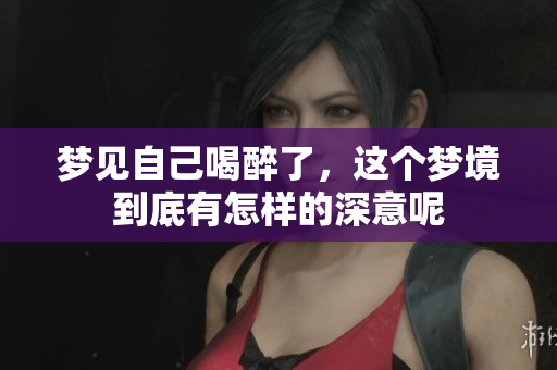 梦见自己喝醉了，这个梦境到底有怎样的深意呢