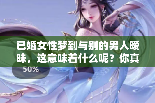 已婚女性梦到与别的男人暧昧，这意味着什么呢？你真的需要关注这些梦境。
