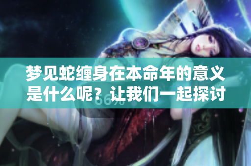 梦见蛇缠身在本命年的意义是什么呢？让我们一起探讨这个预兆。