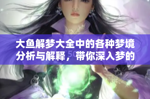 大鱼解梦大全中的各种梦境分析与解释，带你深入梦的奇妙世界