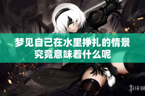 梦见自己在水里挣扎的情景究竟意味着什么呢