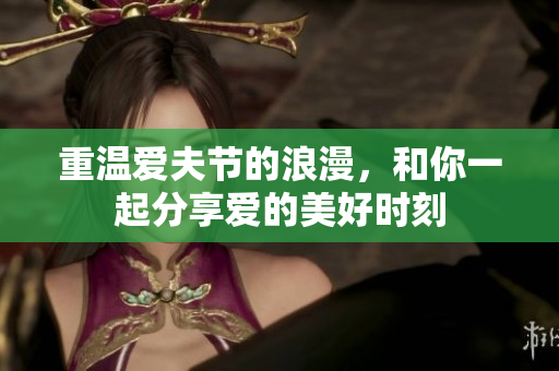 重温爱夫节的浪漫，和你一起分享爱的美好时刻