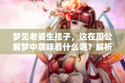 梦见老婆生孩子，这在周公解梦中意味着什么呢？解析其中的深意与启示