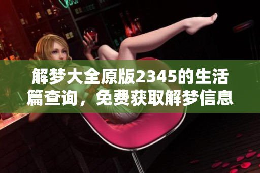 解梦大全原版2345的生活篇查询，免费获取解梦信息与经验分享