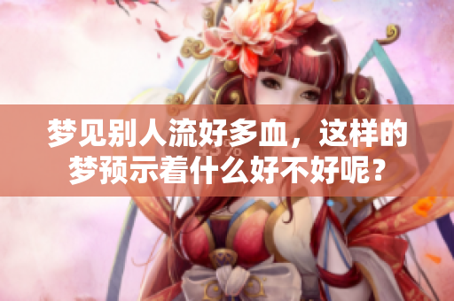 梦见别人流好多血，这样的梦预示着什么好不好呢？