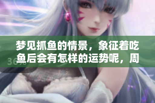 梦见抓鱼的情景，象征着吃鱼后会有怎样的运势呢，周公解梦揭晓真相