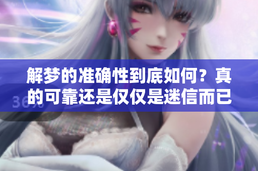 解梦的准确性到底如何？真的可靠还是仅仅是迷信而已？