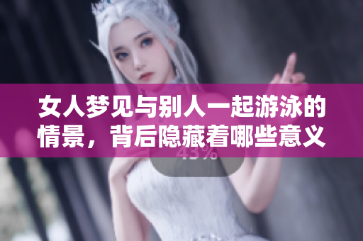 女人梦见与别人一起游泳的情景，背后隐藏着哪些意义和启示呢