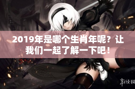 2019年是哪个生肖年呢？让我们一起了解一下吧！