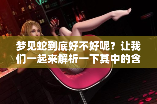 梦见蛇到底好不好呢？让我们一起来解析一下其中的含义。