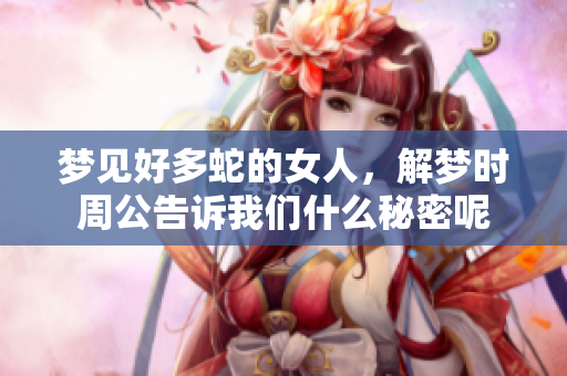 梦见好多蛇的女人，解梦时周公告诉我们什么秘密呢
