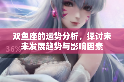 双鱼座的运势分析，探讨未来发展趋势与影响因素