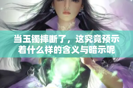 当玉镯摔断了，这究竟预示着什么样的含义与暗示呢