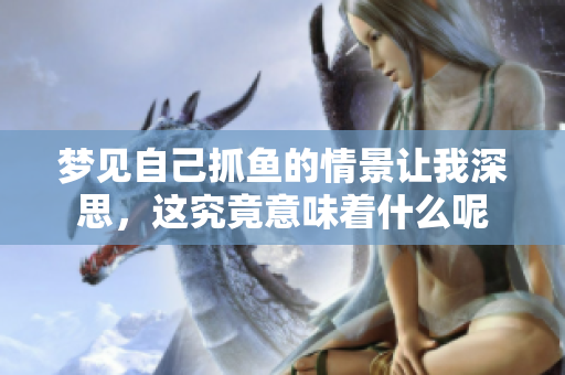 梦见自己抓鱼的情景让我深思，这究竟意味着什么呢