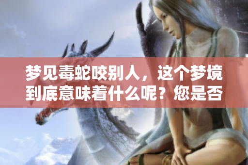 梦见毒蛇咬别人，这个梦境到底意味着什么呢？您是否想过其中的深意？
